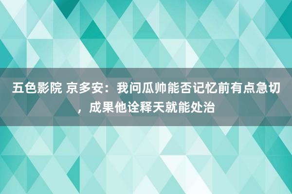 五色影院 京多安：我问瓜帅能否记忆前有点急切，成果他诠释天就能处治