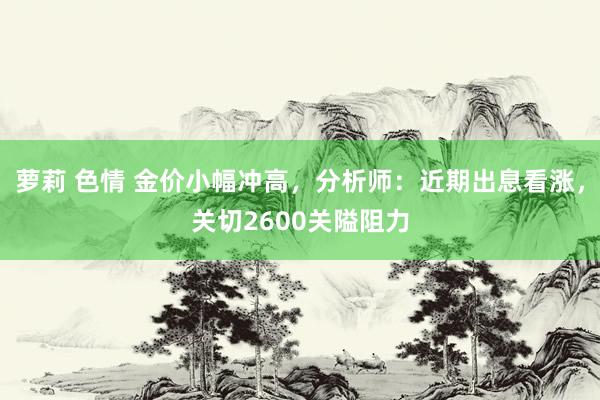 萝莉 色情 金价小幅冲高，分析师：近期出息看涨，关切2600关隘阻力