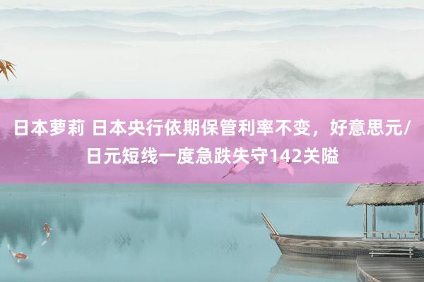 日本萝莉 日本央行依期保管利率不变，好意思元/日元短线一度急跌失守142关隘