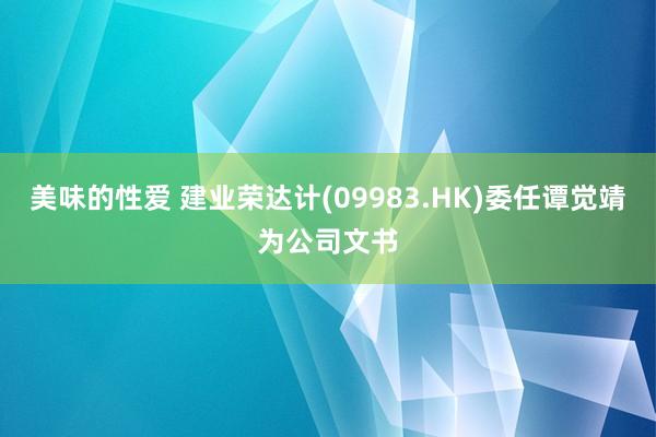 美味的性爱 建业荣达计(09983.HK)委任谭觉靖为公司文书