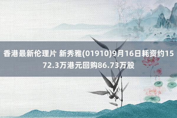 香港最新伦理片 新秀雅(01910)9月16日耗资约1572.3万港元回购86.73万股