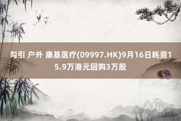 勾引 户外 康基医疗(09997.HK)9月16日耗资15.9万港元回购3万股