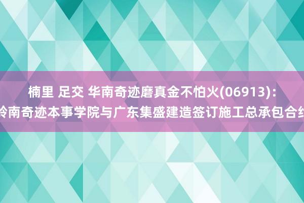 楠里 足交 华南奇迹磨真金不怕火(06913)：岭南奇迹本事学院与广东集盛建造签订施工总承包合约