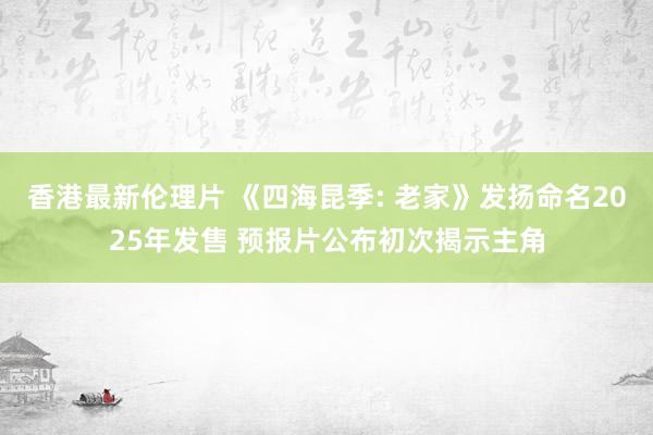 香港最新伦理片 《四海昆季: 老家》发扬命名2025年发售 预报片公布初次揭示主角