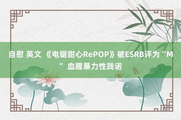 自慰 英文 《电锯甜心RePOP》被ESRB评为“M” 血腥暴力性践诺