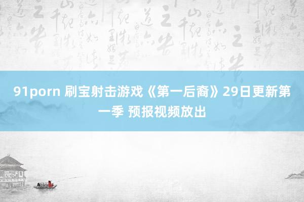 91porn 刷宝射击游戏《第一后裔》29日更新第一季 预报视频放出