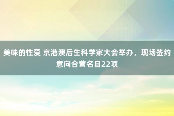 美味的性爱 京港澳后生科学家大会举办，现场签约意向合营名目22项