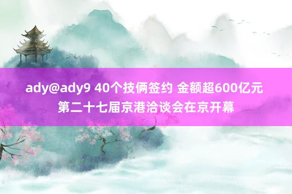 ady@ady9 40个技俩签约 金额超600亿元 第二十七届京港洽谈会在京开幕