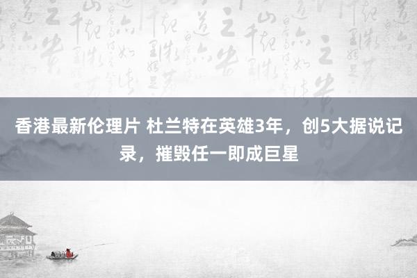 香港最新伦理片 杜兰特在英雄3年，创5大据说记录，摧毁任一即成巨星