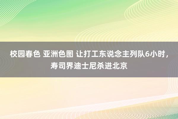 校园春色 亚洲色图 让打工东说念主列队6小时，寿司界迪士尼杀进北京