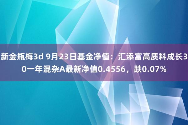 新金瓶梅3d 9月23日基金净值：汇添富高质料成长30一年混杂A最新净值0.4556，跌0.07%