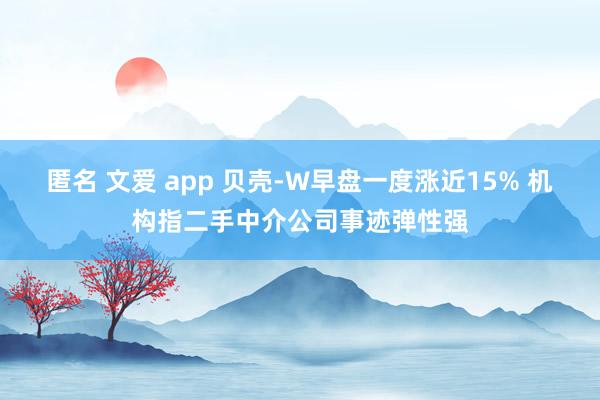 匿名 文爱 app 贝壳-W早盘一度涨近15% 机构指二手中介公司事迹弹性强