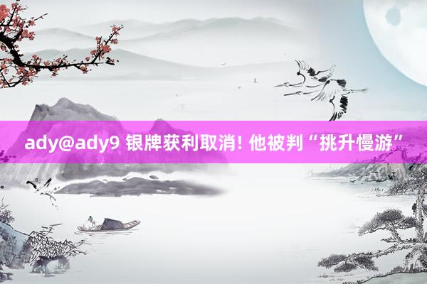 ady@ady9 银牌获利取消! 他被判“挑升慢游”