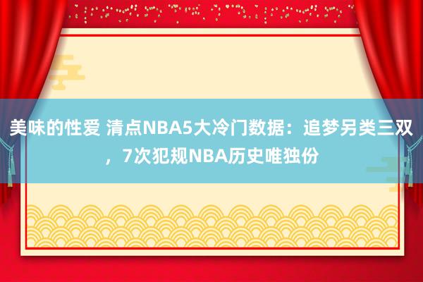 美味的性爱 清点NBA5大冷门数据：追梦另类三双，7次犯规NBA历史唯独份