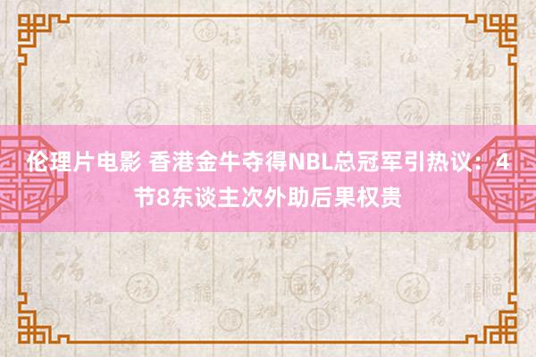 伦理片电影 香港金牛夺得NBL总冠军引热议：4节8东谈主次外助后果权贵