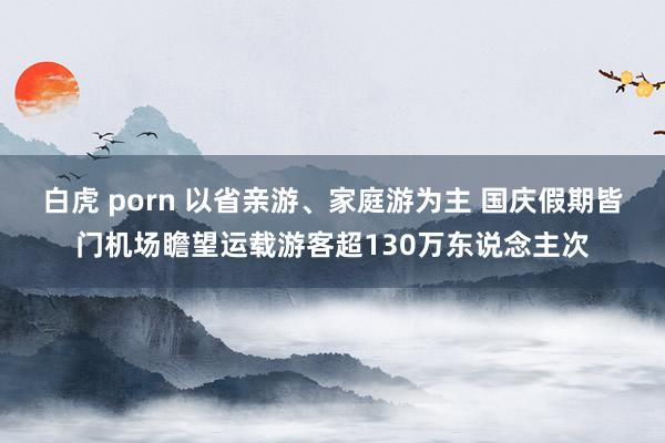 白虎 porn 以省亲游、家庭游为主 国庆假期皆门机场瞻望运载游客超130万东说念主次