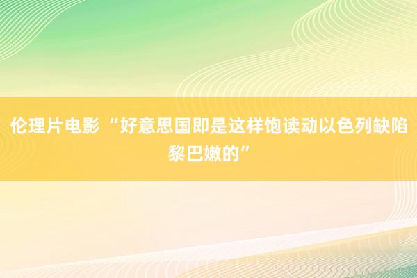 伦理片电影 “好意思国即是这样饱读动以色列缺陷黎巴嫩的”