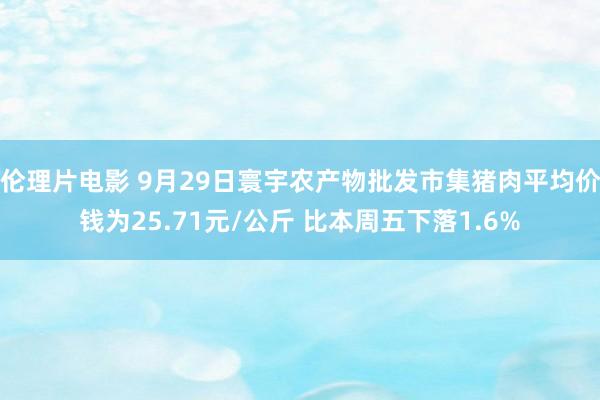 伦理片电影 9月29日寰宇农产物批发市集猪肉平均价钱为25.71元/公斤 比本周五下落1.6%