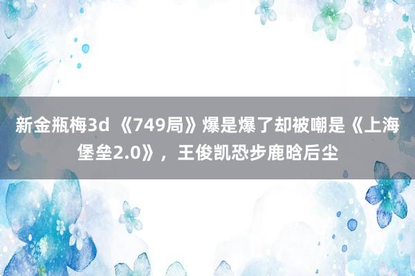 新金瓶梅3d 《749局》爆是爆了却被嘲是《上海堡垒2.0》，王俊凯恐步鹿晗后尘