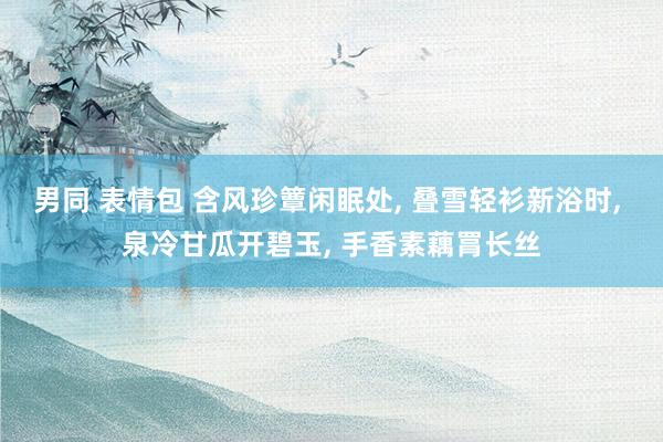 男同 表情包 含风珍簟闲眠处， 叠雪轻衫新浴时， 泉冷甘瓜开碧玉， 手香素藕罥长丝