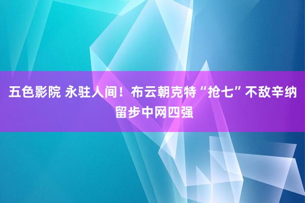 五色影院 永驻人间！布云朝克特“抢七”不敌辛纳 留步中网四强