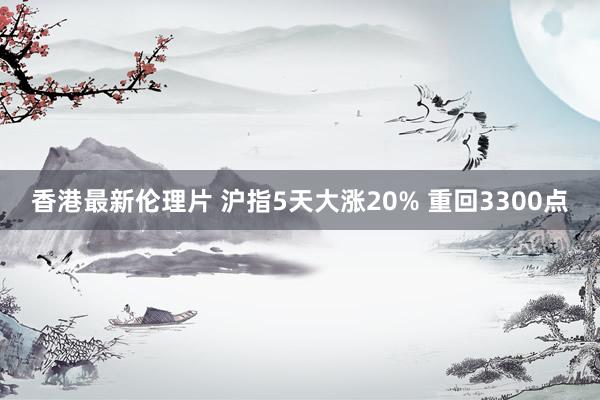 香港最新伦理片 沪指5天大涨20% 重回3300点