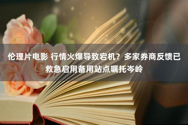 伦理片电影 行情火爆导致宕机？多家券商反馈已救急启用备用站点嘱托岑岭