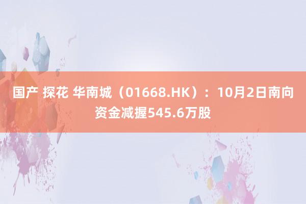 国产 探花 华南城（01668.HK）：10月2日南向资金减握545.6万股