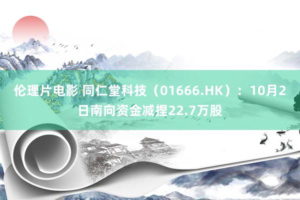 伦理片电影 同仁堂科技（01666.HK）：10月2日南向资金减捏22.7万股