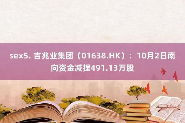 sex5. 吉兆业集团（01638.HK）：10月2日南向资金减捏491.13万股