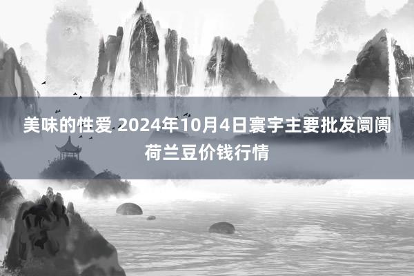 美味的性爱 2024年10月4日寰宇主要批发阛阓荷兰豆价钱行情