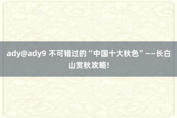 ady@ady9 不可错过的“中国十大秋色”——长白山赏秋攻略!