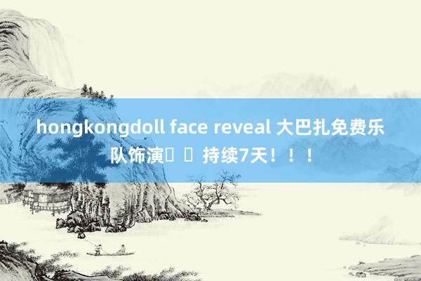 hongkongdoll face reveal 大巴扎免费乐队饰演❗️持续7天！！！