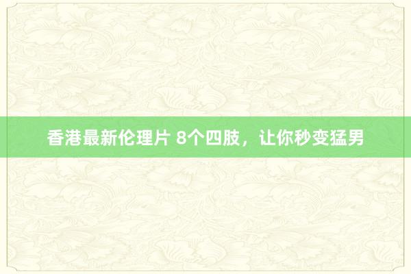 香港最新伦理片 8个四肢，让你秒变猛男