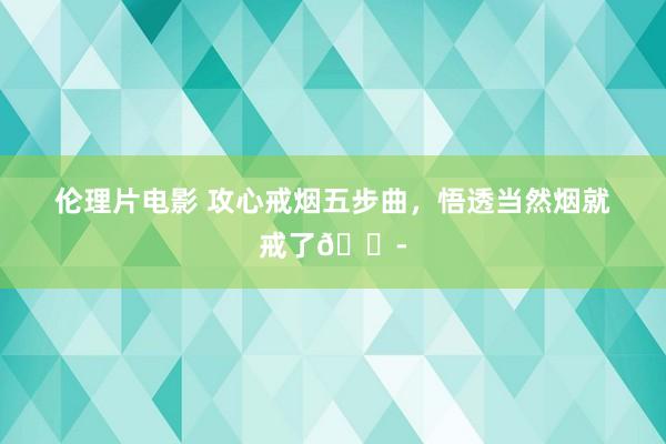 伦理片电影 攻心戒烟五步曲，悟透当然烟就戒了🚭