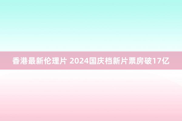 香港最新伦理片 2024国庆档新片票房破17亿