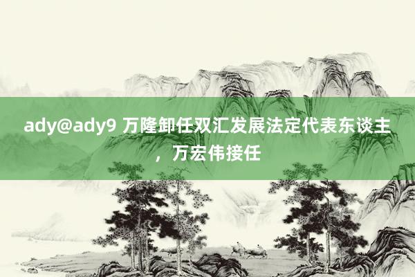 ady@ady9 万隆卸任双汇发展法定代表东谈主，万宏伟接任