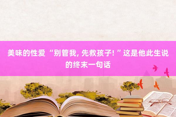 美味的性爱 “别管我， 先救孩子! ”这是他此生说的终末一句话