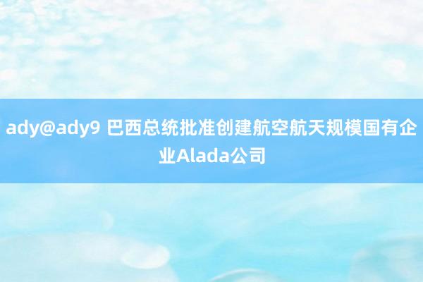 ady@ady9 巴西总统批准创建航空航天规模国有企业Alada公司