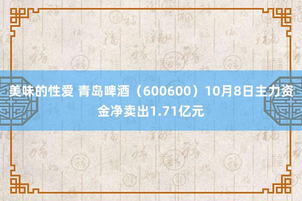 美味的性爱 青岛啤酒（600600）10月8日主力资金净卖出1.71亿元