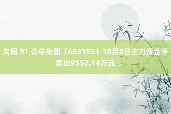 女同 91 公牛集团（603195）10月8日主力资金净卖出9557.14万元