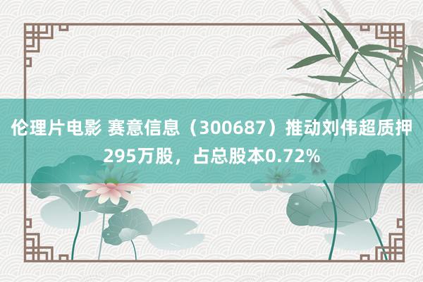 伦理片电影 赛意信息（300687）推动刘伟超质押295万股，占总股本0.72%