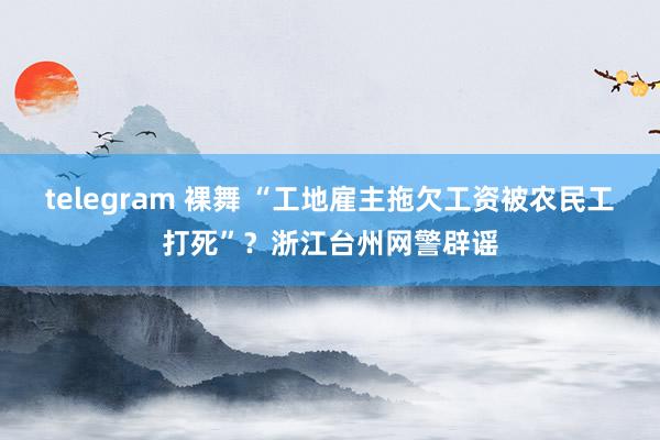 telegram 裸舞 “工地雇主拖欠工资被农民工打死”？浙江台州网警辟谣