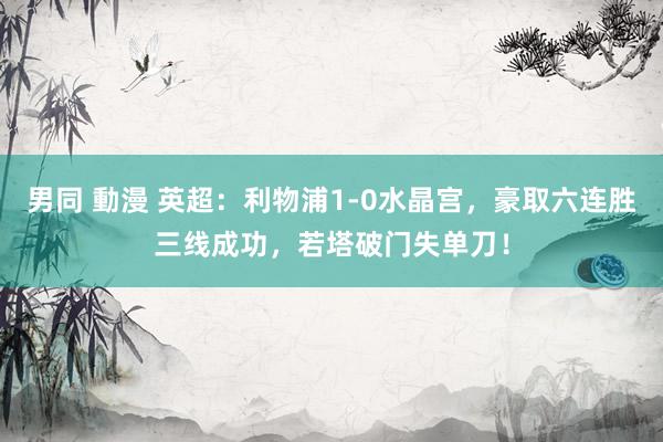 男同 動漫 英超：利物浦1-0水晶宫，豪取六连胜三线成功，若塔破门失单刀！