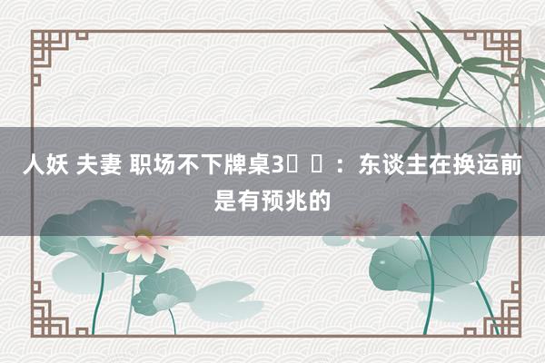 人妖 夫妻 职场不下牌桌3️⃣：东谈主在换运前是有预兆的