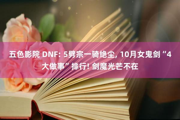 五色影院 DNF: 5劈宗一骑绝尘， 10月女鬼剑“4大做事”排行! 剑魔光芒不在