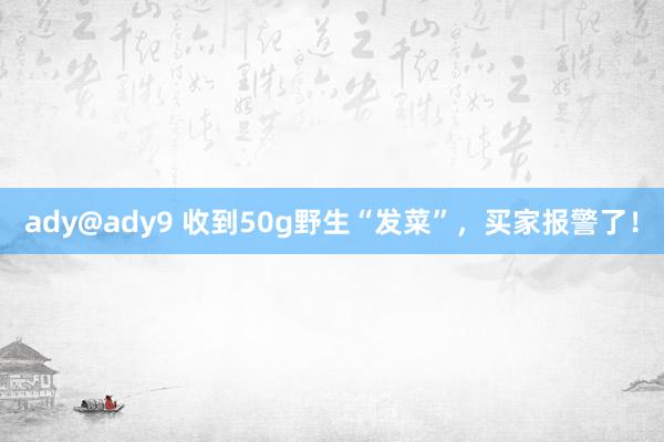 ady@ady9 收到50g野生“发菜”，买家报警了！