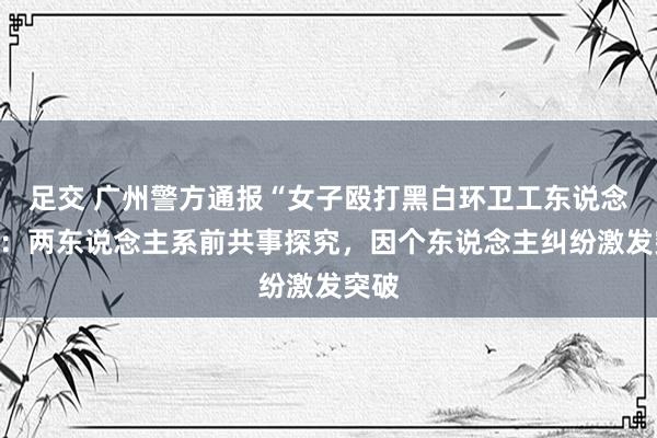 足交 广州警方通报“女子殴打黑白环卫工东说念主”：两东说念主系前共事探究，因个东说念主纠纷激发突破