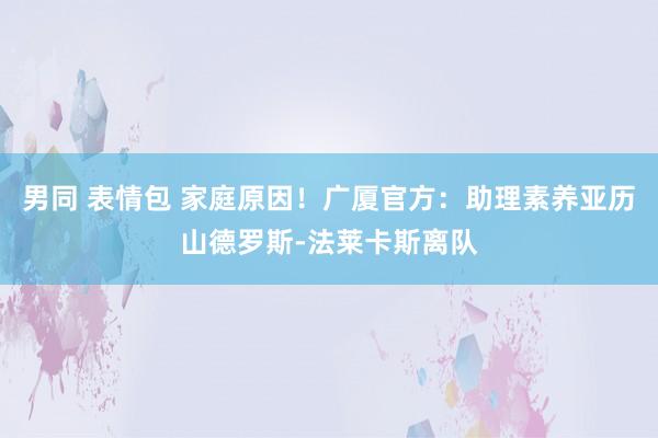 男同 表情包 家庭原因！广厦官方：助理素养亚历山德罗斯-法莱卡斯离队