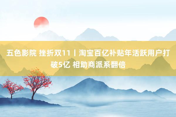 五色影院 挫折双11丨淘宝百亿补贴年活跃用户打破5亿 相助商派系翻倍